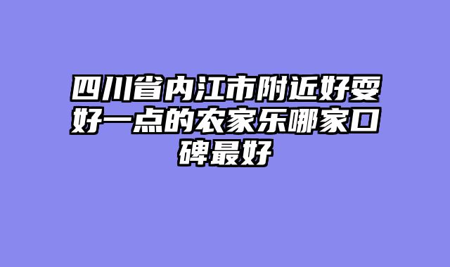 四川省内江市附近好耍好一点的农家乐哪家口碑最好