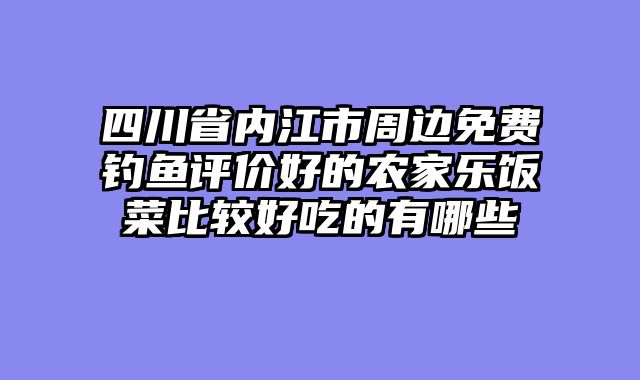 四川省内江市周边免费钓鱼评价好的农家乐饭菜比较好吃的有哪些