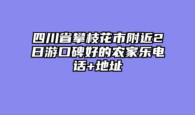 四川省攀枝花市附近2日游口碑好的农家乐电话+地址