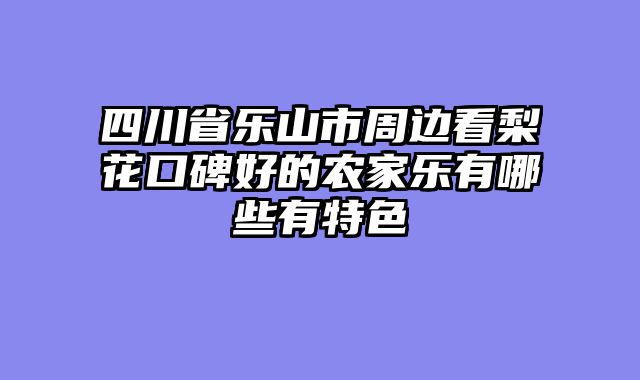 四川省乐山市周边看梨花口碑好的农家乐有哪些有特色
