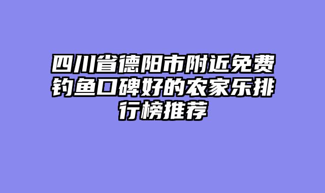 四川省德阳市附近免费钓鱼口碑好的农家乐排行榜推荐