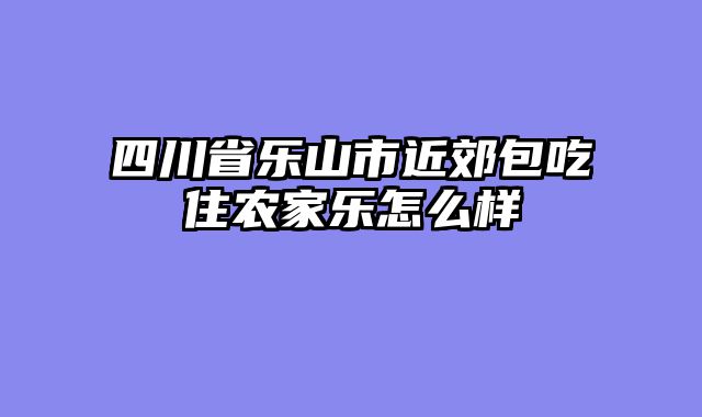 四川省乐山市近郊包吃住农家乐怎么样
