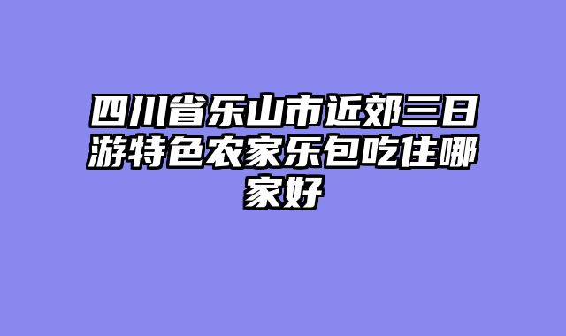 四川省乐山市近郊三日游特色农家乐包吃住哪家好