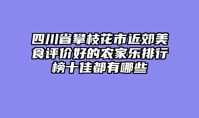 四川省攀枝花市近郊美食评价好的农家乐排行榜十佳都有哪些