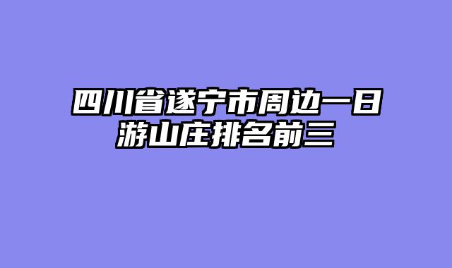 四川省遂宁市周边一日游山庄排名前三