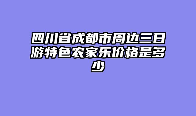 四川省成都市周边三日游特色农家乐价格是多少