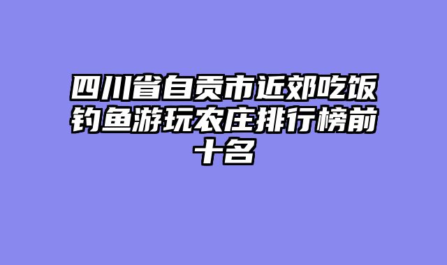 四川省自贡市近郊吃饭钓鱼游玩农庄排行榜前十名