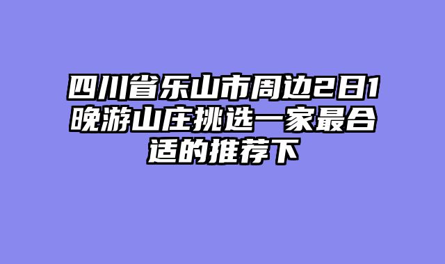 四川省乐山市周边2日1晚游山庄挑选一家最合适的推荐下