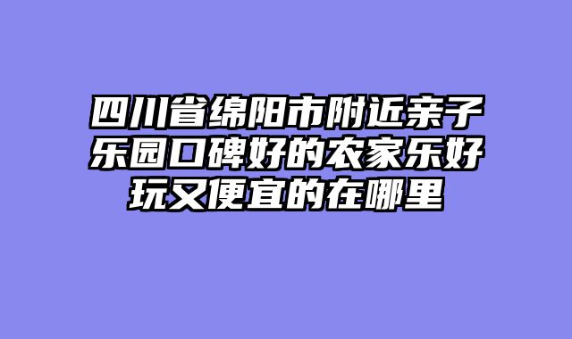 四川省绵阳市附近亲子乐园口碑好的农家乐好玩又便宜的在哪里