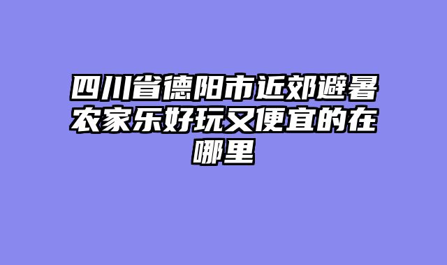 四川省德阳市近郊避暑农家乐好玩又便宜的在哪里