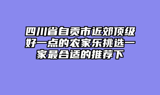 四川省自贡市近郊顶级好一点的农家乐挑选一家最合适的推荐下