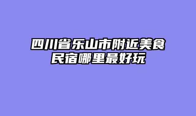 四川省乐山市附近美食民宿哪里最好玩