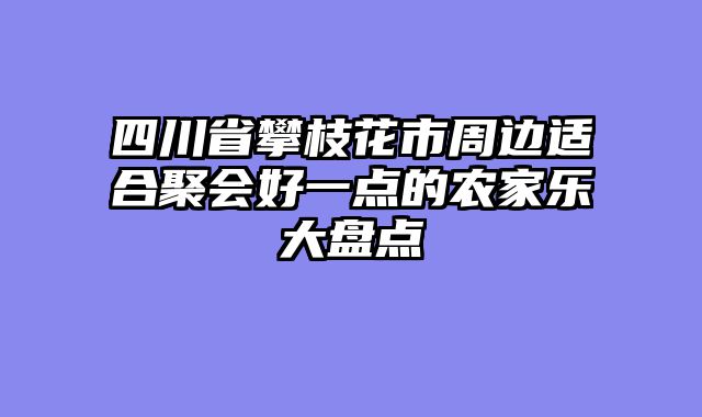 四川省攀枝花市周边适合聚会好一点的农家乐大盘点