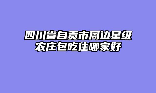 四川省自贡市周边星级农庄包吃住哪家好