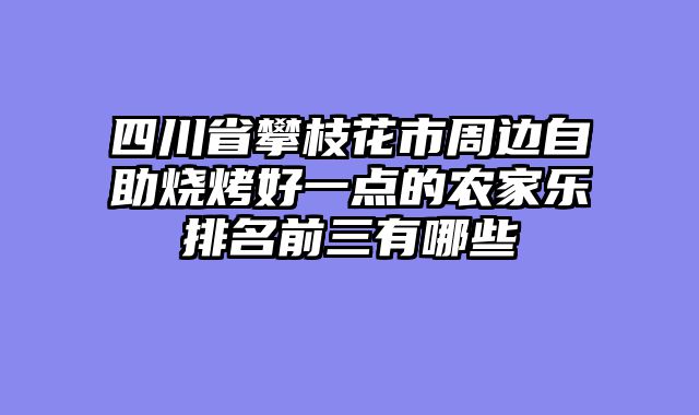 四川省攀枝花市周边自助烧烤好一点的农家乐排名前三有哪些