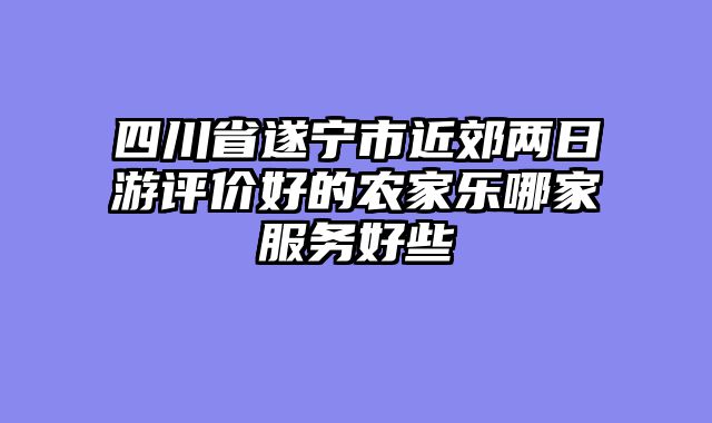 四川省遂宁市近郊两日游评价好的农家乐哪家服务好些