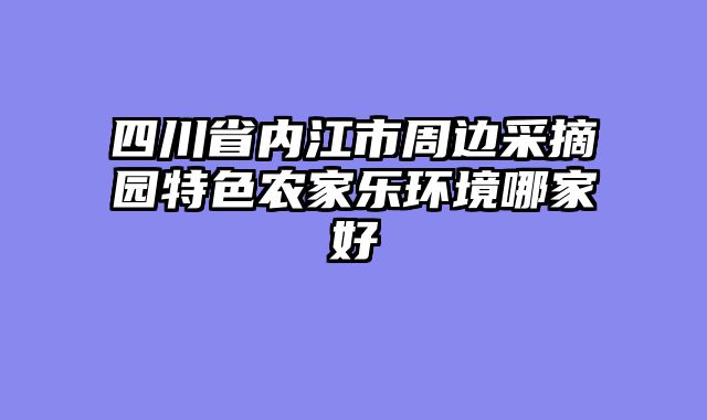 四川省内江市周边采摘园特色农家乐环境哪家好