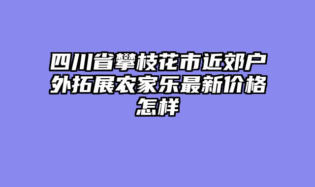 四川省攀枝花市近郊户外拓展农家乐最新价格怎样