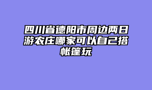 四川省德阳市周边两日游农庄哪家可以自己搭帐篷玩