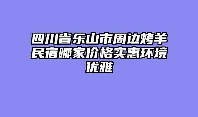 四川省乐山市周边烤羊民宿哪家价格实惠环境优雅