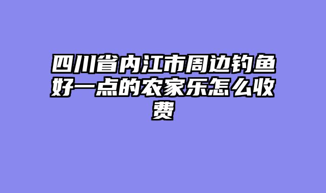 四川省内江市周边钓鱼好一点的农家乐怎么收费