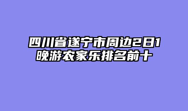 四川省遂宁市周边2日1晚游农家乐排名前十
