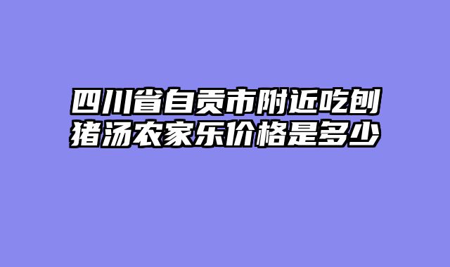 四川省自贡市附近吃刨猪汤农家乐价格是多少