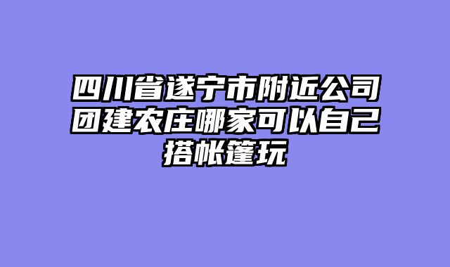 四川省遂宁市附近公司团建农庄哪家可以自己搭帐篷玩