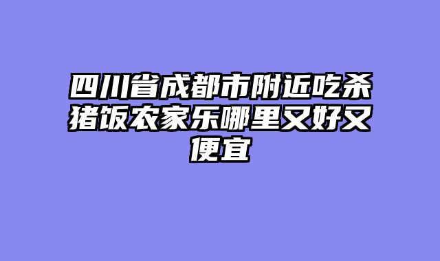 四川省成都市附近吃杀猪饭农家乐哪里又好又便宜