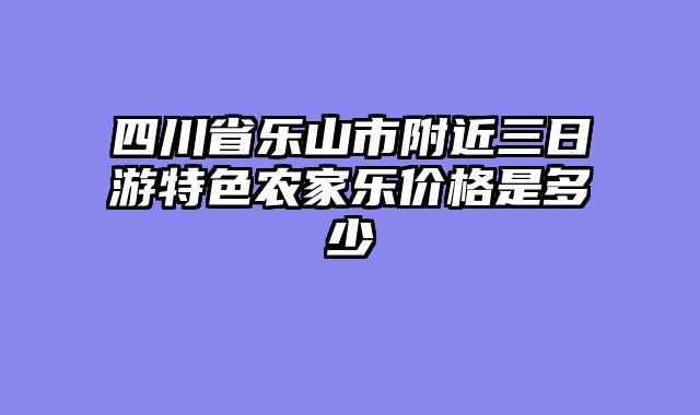 四川省乐山市附近三日游特色农家乐价格是多少