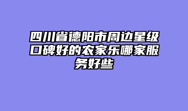 四川省德阳市周边星级口碑好的农家乐哪家服务好些