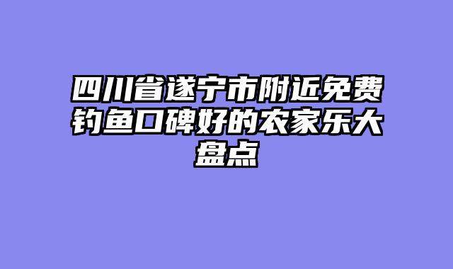 四川省遂宁市附近免费钓鱼口碑好的农家乐大盘点