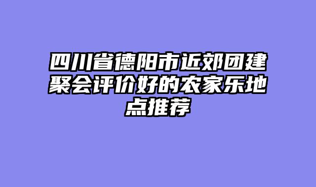 四川省德阳市近郊团建聚会评价好的农家乐地点推荐
