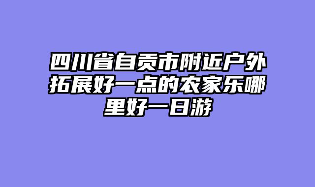 四川省自贡市附近户外拓展好一点的农家乐哪里好一日游