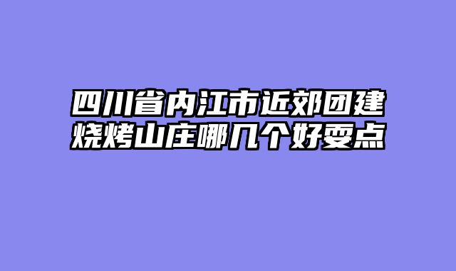 四川省内江市近郊团建烧烤山庄哪几个好耍点