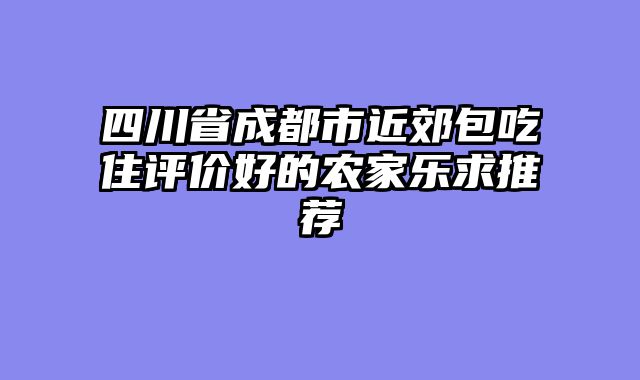 四川省成都市近郊包吃住评价好的农家乐求推荐