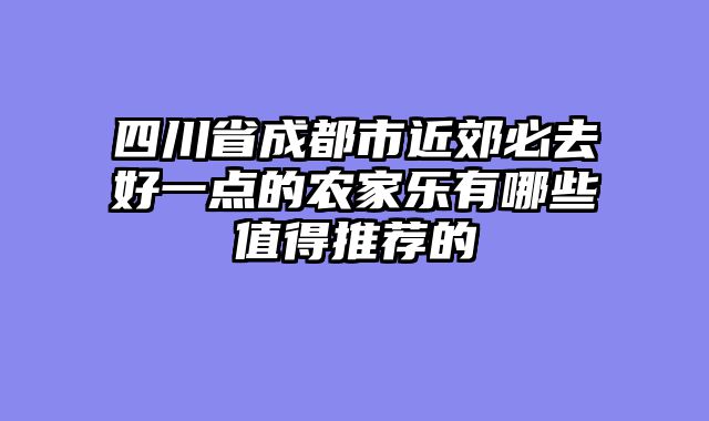 四川省成都市近郊必去好一点的农家乐有哪些值得推荐的