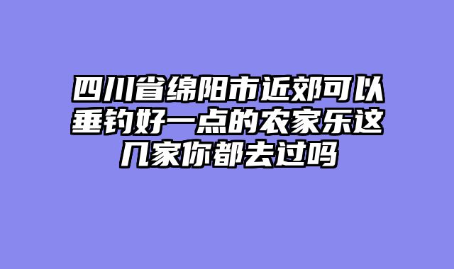 四川省绵阳市近郊可以垂钓好一点的农家乐这几家你都去过吗