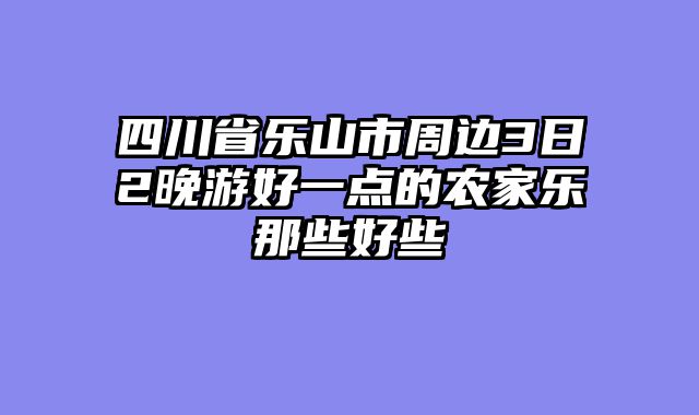 四川省乐山市周边3日2晚游好一点的农家乐那些好些