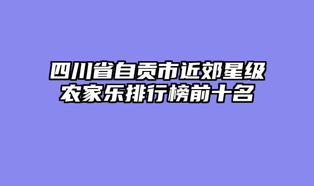 四川省自贡市近郊星级农家乐排行榜前十名