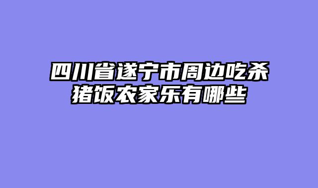 四川省遂宁市周边吃杀猪饭农家乐有哪些