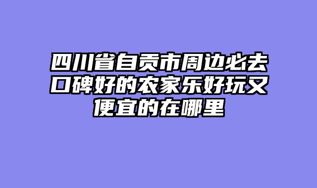 四川省自贡市周边必去口碑好的农家乐好玩又便宜的在哪里