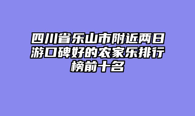四川省乐山市附近两日游口碑好的农家乐排行榜前十名