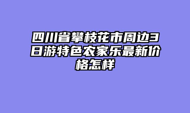 四川省攀枝花市周边3日游特色农家乐最新价格怎样