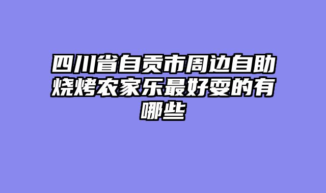 四川省自贡市周边自助烧烤农家乐最好耍的有哪些