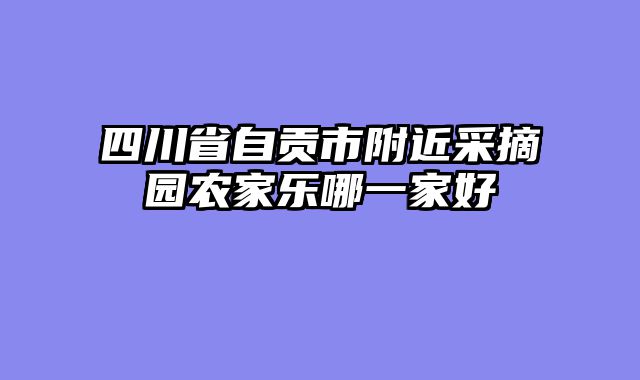 四川省自贡市附近采摘园农家乐哪一家好