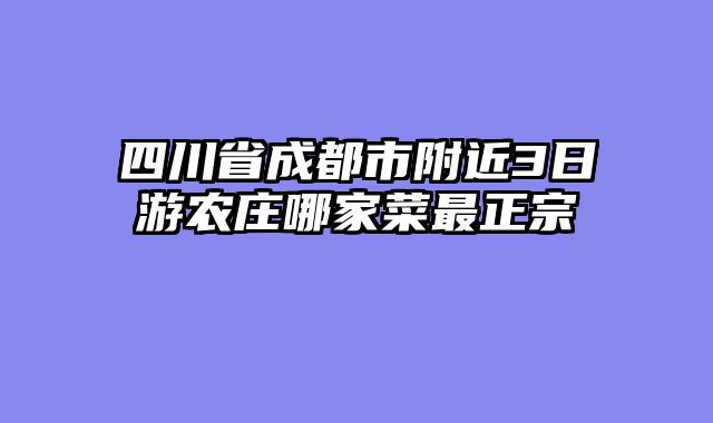 四川省成都市附近3日游农庄哪家菜最正宗