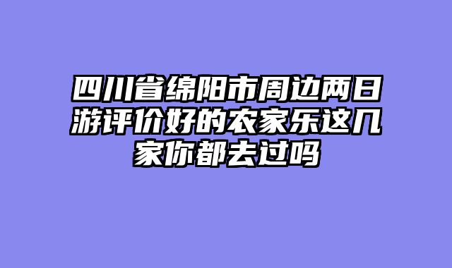 四川省绵阳市周边两日游评价好的农家乐这几家你都去过吗