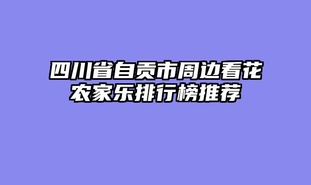 四川省自贡市周边看花农家乐排行榜推荐