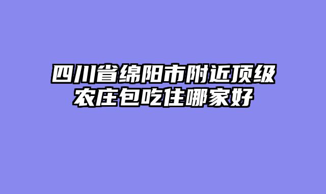 四川省绵阳市附近顶级农庄包吃住哪家好